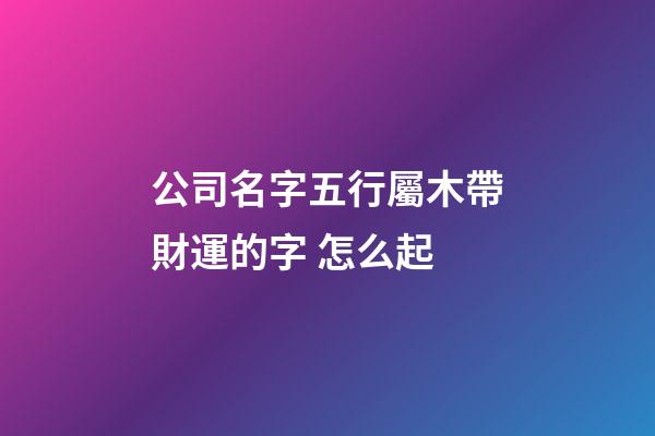 公司名字五行屬木帶財運的字 怎么起-第1張-公司起名-玄機派